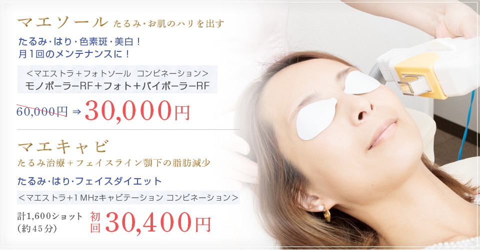 たるみ・お肌のハリを出すたるみ・はり・色素斑・美白 ＜マエストラ + フォトソール コンビネーション＞ モノポーラーRF＋フォト＋バイポーラーRF 60,000円⇒30,000円 マエキャビたるみ治療+フェイスライン顎下の脂肪減少 たるみ・はり・フェイスダイエット ＜マエストラ + 1MHzキャビテーション　コンビネーション＞ 計1,600ショット(約45分) 初回30,400円